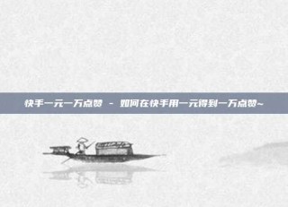 快手一元一万点赞 - 如何在快手用一元得到一万点赞~