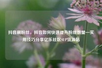 抖音刷粉丝，抖音如何快速提升粉丝数量—实用技巧分享亿乐社区SUP货源站