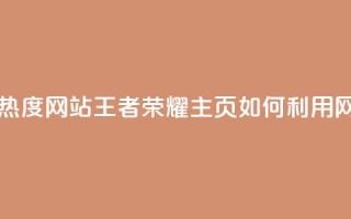 王者荣耀主页刷热度网站 - 王者荣耀主页，如何利用网站刷热度~