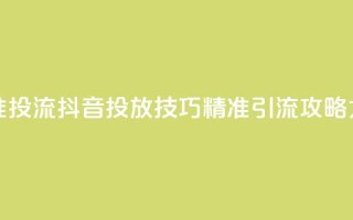 抖音如何精准投流 - 抖音投放技巧，精准引流攻略大揭秘~