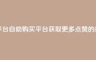 点赞自助购买平台 - 自助购买平台：获取更多点赞的最佳途径！