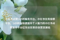 小红书点赞24小时服务平台，小红书任务接单平台，24小时内快速提升个人魅力的小红书点赞服务平台亿乐社区低价自营货源站