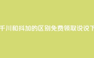 巨量千川和抖加的区别 - 免费领取100说说