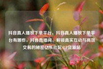 抖音真人播放下单平台，抖音真人播放下单平台有哪些，抖音直播间，解锁真实互动与高效交易的秘密亿乐社区SUP货源站