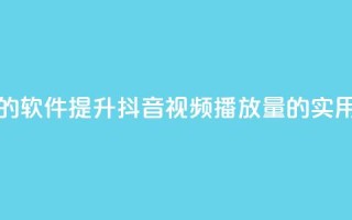 抖音增加播放量的软件 - 提升抖音视频播放量的实用工具推荐!