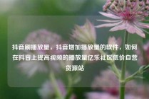 抖音刷播放量，抖音增加播放量的软件，如何在抖音上提高视频的播放量亿乐社区低价自营货源站