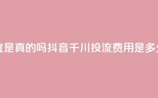 快手丝便宜是真的吗 - 抖音千川投流费用是多少钱