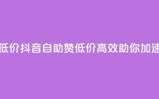 抖音赞自助低价(抖音自助赞：低价高效，助你加速走红！)