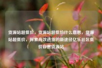 货源站超低价，货源站超低价什么意思，货源站超低价，探索高效进货的新途径亿乐社区低价自营货源站