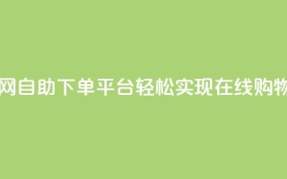 自助下单平台业务网 - 自助下单平台：轻松实现在线购物的全新选择~
