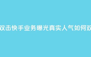 快手业务真人双击 - 快手业务曝光：真实人气如何双倍增长~