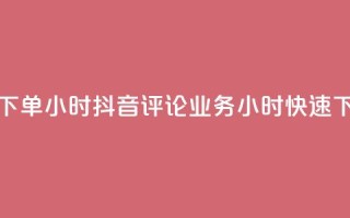 抖音评论业务下单24小时 - 抖音评论业务24小时快速下单攻略！