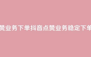 抖音点赞业务下单2(抖音点赞业务稳定下单)