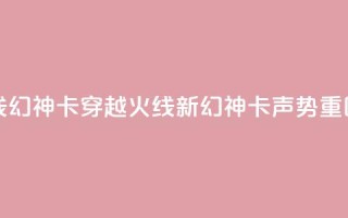 穿越火线幻神卡(穿越火线新幻神卡声势重回)