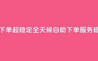 24小时自助业务下单超稳定 - 全天候自助下单服务稳定可靠~