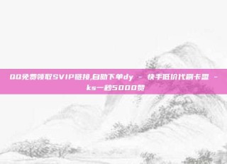 QQ免费领取SVIP链接,自助下单dy - 快手低价代刷卡盟 - ks一秒5000赞