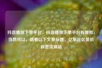 抖音播放下单平台，抖音播放下单平台有哪些，当然可以，请看以下文章标题，亿乐社区低价自营货源站