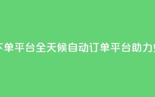 24小时业务自动下单平台 - 全天候自动订单平台助力业务提升!