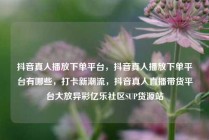 抖音真人播放下单平台，抖音真人播放下单平台有哪些，打卡新潮流，抖音真人直播带货平台大放异彩亿乐社区SUP货源站