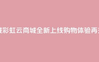 彩虹云商城 - 彩虹云商城全新上线 购物体验再升级！