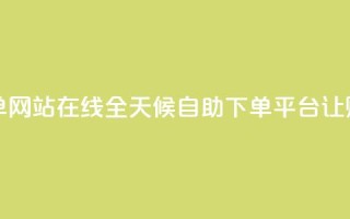 全网24小时自助下单网站在线 - 全天候自助下单平台让购物更便捷！