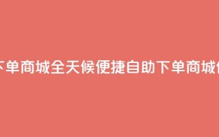24小时自助下单商城 - 全天候便捷自助下单商城体验~