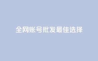 全网账号批发：最佳选择！