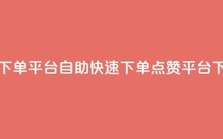 点赞下单平台自助(快速下单点赞平台)
