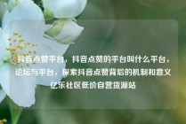 抖音点赞平台，抖音点赞的平台叫什么平台，论坛与平台，探索抖音点赞背后的机制和意义亿乐社区低价自营货源站