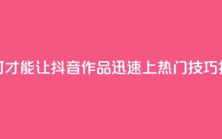 如何才能让抖音作品迅速上热门技巧揭秘