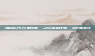 抖音刷钻石软件,小红书快赞网站 - qq空间访客量免费领取 - 玩酷网络自助下单