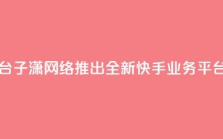 子潇网络快手业务平台 - 子潇网络推出全新快手业务平台提升用户体验!