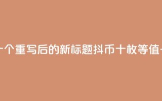 抖币一元十个 - 重写后的新标题：抖币十枚等值一元!