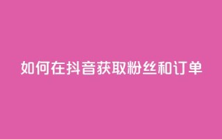 如何在抖音获取粉丝和订单