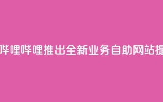 哔哩业务自助网站 - 哔哩哔哩推出全新业务自助网站提升用户体验!
