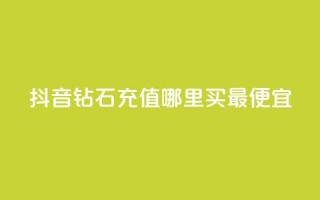 抖音钻石充值哪里买最便宜 - 抖音钻石充值最划算的购买渠道揭秘~