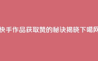 快手作品获取1000赞的秘诀揭晓
