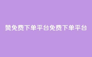 10000赞免费下单平台(免费下单平台，10,000+用户推荐)