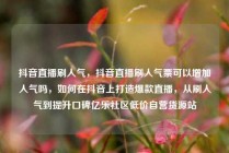 抖音直播刷人气，抖音直播刷人气票可以增加人气吗，如何在抖音上打造爆款直播，从刷人气到提升口碑亿乐社区低价自营货源站