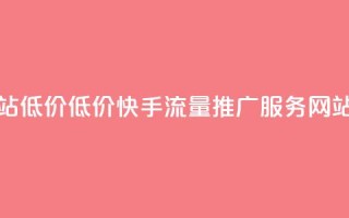 快手流量推广网站低价 - 低价快手流量推广服务 - 网站流量优化！