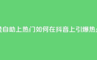 抖音点赞自助上热门 - 如何在抖音上引爆热点？！