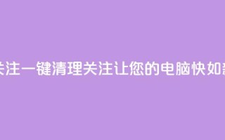 ks一键清理关注 - KS一键清理关注，让您的电脑快如新生！~
