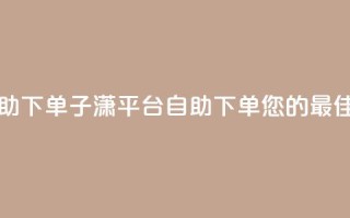 子潇平台自助下单 - 子潇平台自助下单：您的最佳选择！