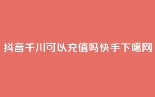 抖音千川可以充值100吗 - 快手app
