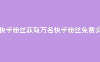 免费1万个快手粉丝 - 获取1万名快手粉丝免费实现~