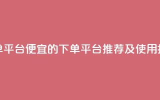 ks便宜的下单平台 - 便宜的KS下单平台推荐及使用指南!