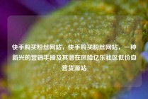 快手购买粉丝网站，快手购买粉丝网站，一种新兴的营销手段及其潜在风险亿乐社区低价自营货源站