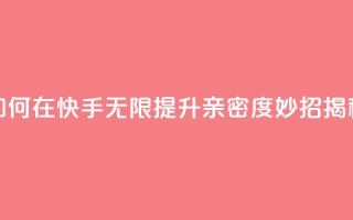 如何在快手无限提升亲密度，妙招揭秘