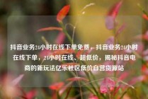 抖音业务24小时在线下单免费，抖音业务24小时在线下单，24小时在线、超低价，揭秘抖音电商的新玩法亿乐社区低价自营货源站