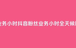 抖音粉丝业务24小时 - 抖音粉丝业务24小时全天候服务!